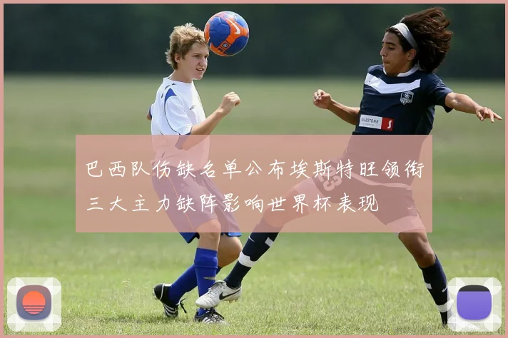 巴西队伤缺名单公布埃斯特旺领衔三大主力缺阵影响世界杯表现