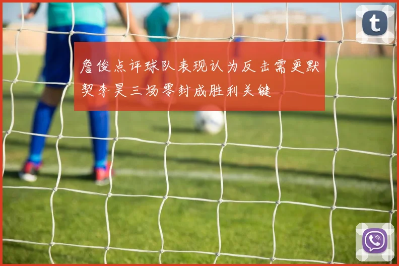 詹俊点评球队表现认为反击需更默契李昊三场零封成胜利关键