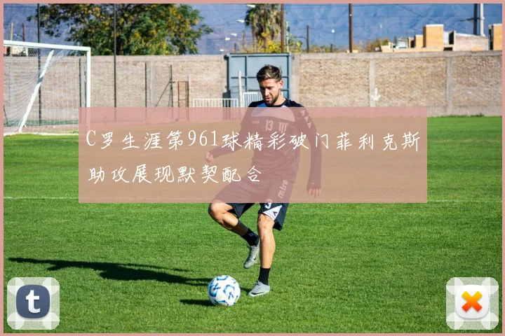 C罗生涯第961球精彩破门菲利克斯助攻展现默契配合