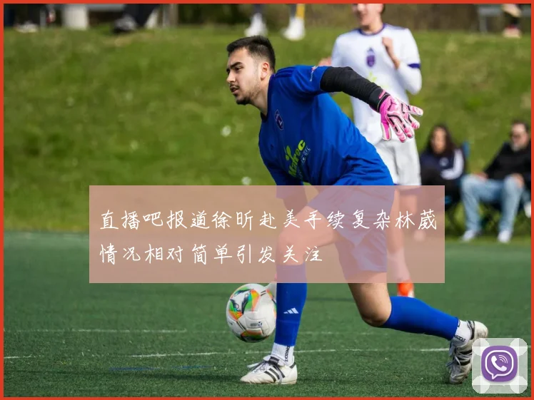 直播吧报道徐昕赴美手续复杂林葳情况相对简单引发关注