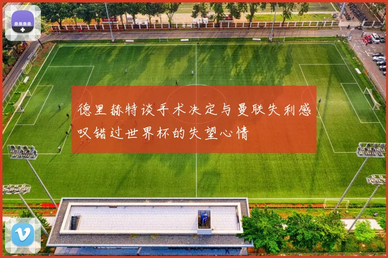德里赫特谈手术决定与曼联失利感叹错过世界杯的失望心情