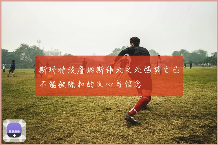 斯玛特谈詹姆斯伟大之处强调自己不能被隔扣的决心与信念