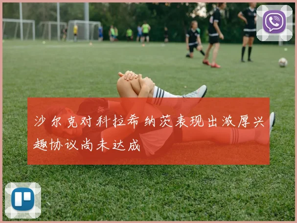 沙尔克对科拉希纳茨表现出浓厚兴趣协议尚未达成